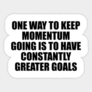 One way to keep momentum going is to have constantly greater goals Sticker